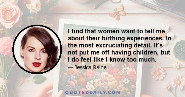 I find that women want to tell me about their birthing experiences. In the most excruciating detail. It's not put me off having children, but I do feel like I know too much.