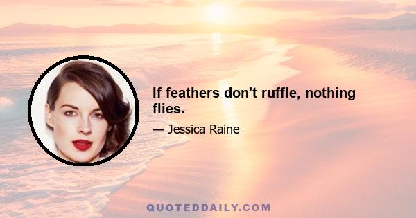 If feathers don't ruffle, nothing flies.