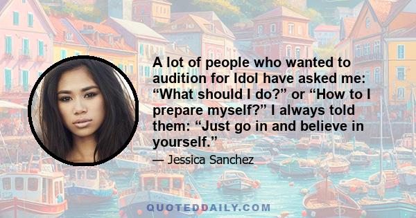 A lot of people who wanted to audition for Idol have asked me: “What should I do?” or “How to I prepare myself?” I always told them: “Just go in and believe in yourself.”