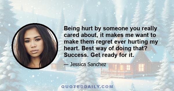 Being hurt by someone you really cared about, it makes me want to make them regret ever hurting my heart. Best way of doing that? Success. Get ready for it.