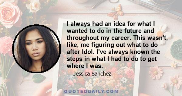 I always had an idea for what I wanted to do in the future and throughout my career. This wasn't, like, me figuring out what to do after Idol. I've always known the steps in what I had to do to get where I was.