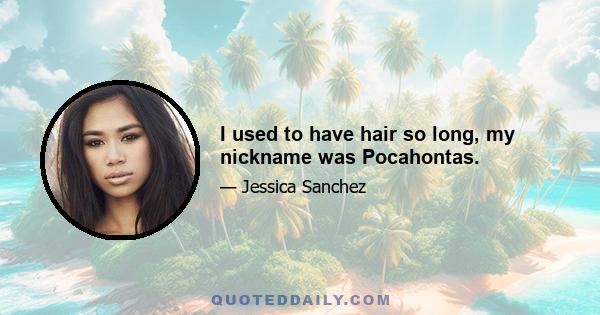 I used to have hair so long, my nickname was Pocahontas.