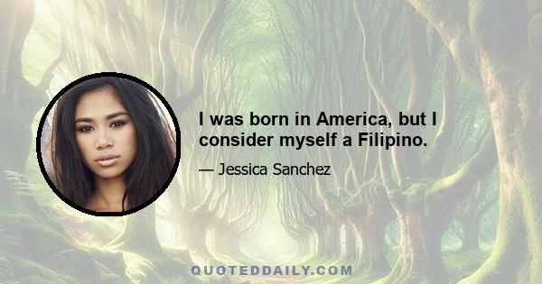 I was born in America, but I consider myself a Filipino.