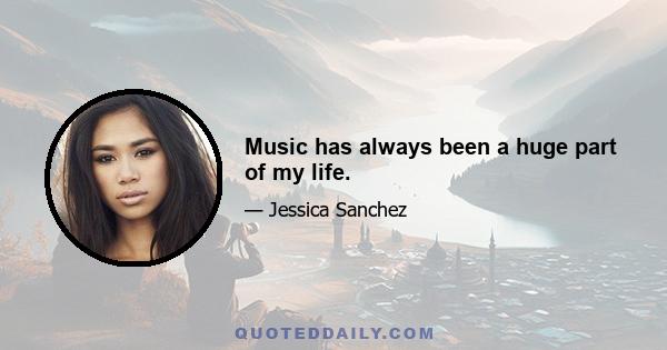 Music has always been a huge part of my life.