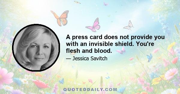 A press card does not provide you with an invisible shield. You're flesh and blood.