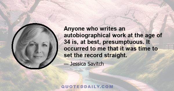 Anyone who writes an autobiographical work at the age of 34 is, at best, presumptuous. It occurred to me that it was time to set the record straight.