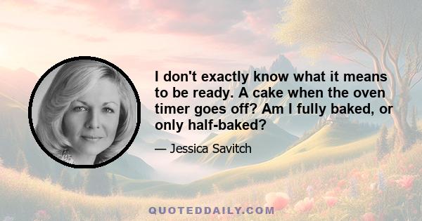 I don't exactly know what it means to be ready. A cake when the oven timer goes off? Am I fully baked, or only half-baked?