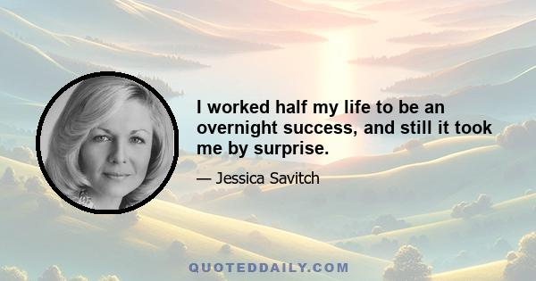 I worked half my life to be an overnight success, and still it took me by surprise.