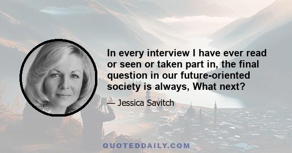 In every interview I have ever read or seen or taken part in, the final question in our future-oriented society is always, What next?