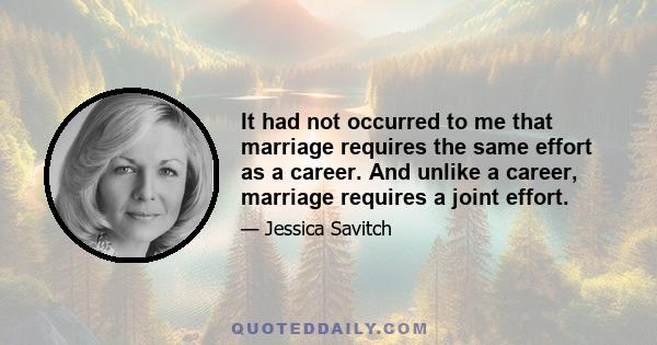 It had not occurred to me that marriage requires the same effort as a career. And unlike a career, marriage requires a joint effort.