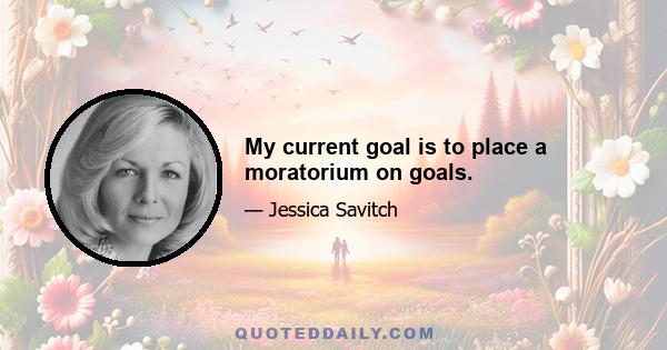 My current goal is to place a moratorium on goals.