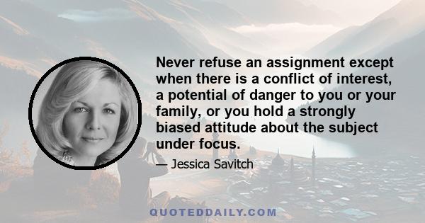 Never refuse an assignment except when there is a conflict of interest, a potential of danger to you or your family, or you hold a strongly biased attitude about the subject under focus.