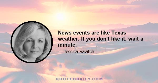 News events are like Texas weather. If you don't like it, wait a minute.