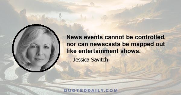 News events cannot be controlled, nor can newscasts be mapped out like entertainment shows.