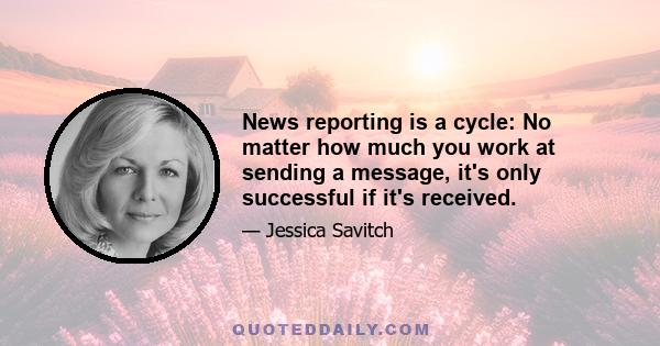 News reporting is a cycle: No matter how much you work at sending a message, it's only successful if it's received.