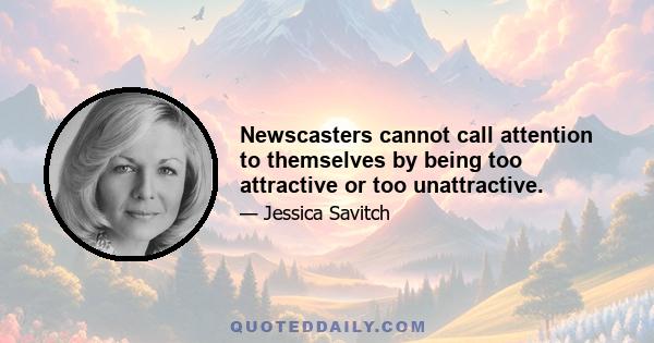 Newscasters cannot call attention to themselves by being too attractive or too unattractive.