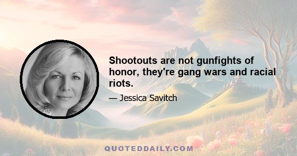 Shootouts are not gunfights of honor, they're gang wars and racial riots.