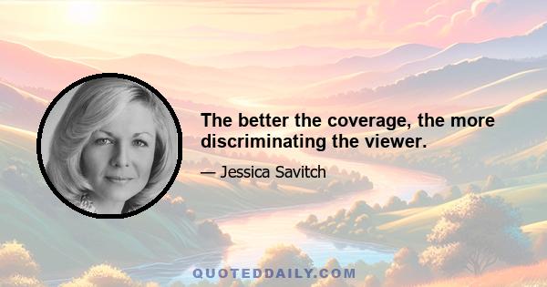 The better the coverage, the more discriminating the viewer.