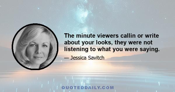 The minute viewers callin or write about your looks, they were not listening to what you were saying.