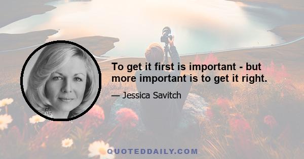 To get it first is important - but more important is to get it right.