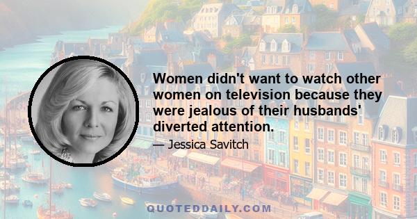 Women didn't want to watch other women on television because they were jealous of their husbands' diverted attention.