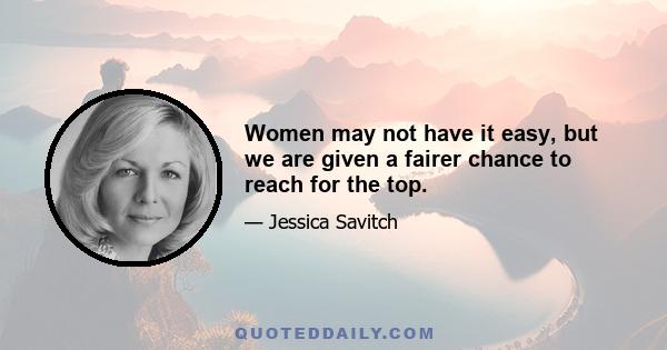 Women may not have it easy, but we are given a fairer chance to reach for the top.