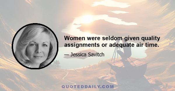 Women were seldom given quality assignments or adequate air time.