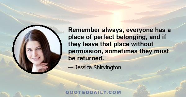 Remember always, everyone has a place of perfect belonging, and if they leave that place without permission, sometimes they must be returned.