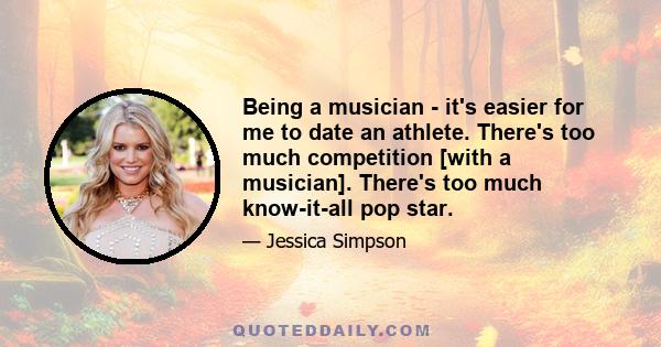 Being a musician - it's easier for me to date an athlete. There's too much competition [with a musician]. There's too much know-it-all pop star.