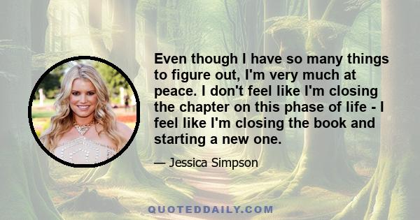 Even though I have so many things to figure out, I'm very much at peace. I don't feel like I'm closing the chapter on this phase of life - I feel like I'm closing the book and starting a new one.