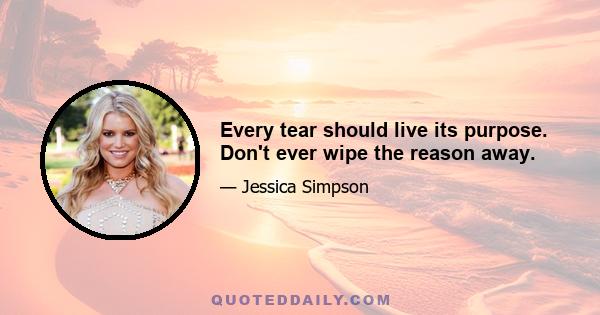 Every tear should live its purpose. Don't ever wipe the reason away.