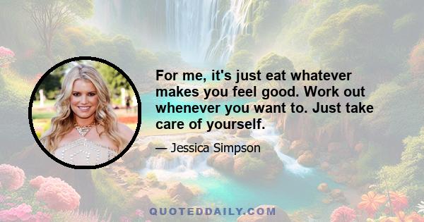 For me, it's just eat whatever makes you feel good. Work out whenever you want to. Just take care of yourself.