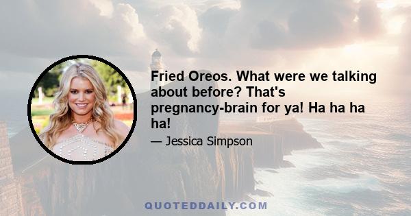 Fried Oreos. What were we talking about before? That's pregnancy-brain for ya! Ha ha ha ha!