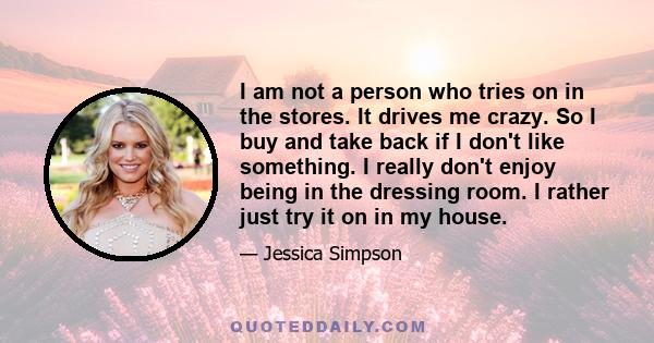 I am not a person who tries on in the stores. It drives me crazy. So I buy and take back if I don't like something. I really don't enjoy being in the dressing room. I rather just try it on in my house.