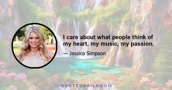 I care about what people think of my heart, my music, my passion.