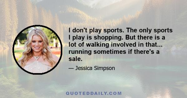 I don't play sports. The only sports I play is shopping. But there is a lot of walking involved in that... running sometimes if there's a sale.