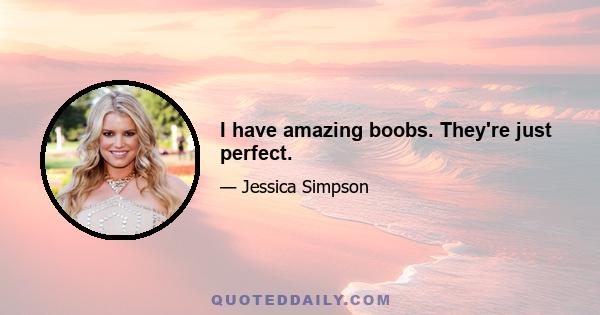 I have amazing boobs. They're just perfect.