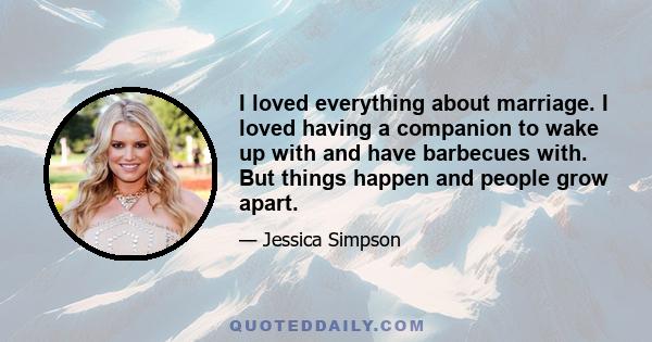 I loved everything about marriage. I loved having a companion to wake up with and have barbecues with. But things happen and people grow apart.