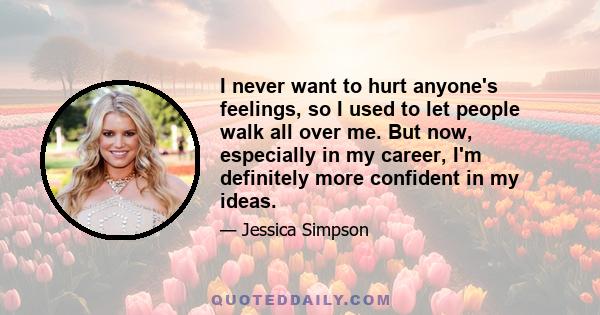 I never want to hurt anyone's feelings, so I used to let people walk all over me. But now, especially in my career, I'm definitely more confident in my ideas.