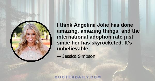 I think Angelina Jolie has done amazing, amazing things, and the international adoption rate just since her has skyrocketed. It's unbelievable.