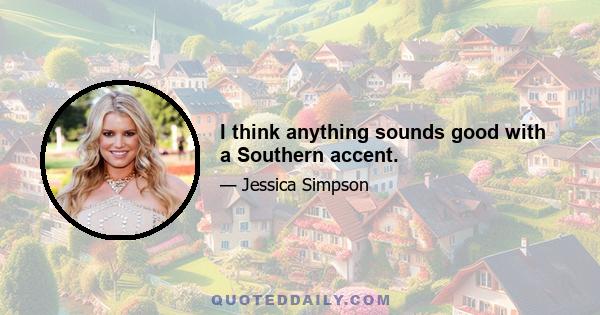 I think anything sounds good with a Southern accent.