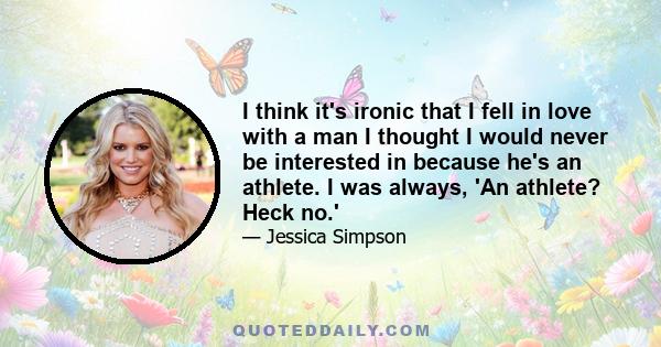 I think it's ironic that I fell in love with a man I thought I would never be interested in because he's an athlete. I was always, 'An athlete? Heck no.'