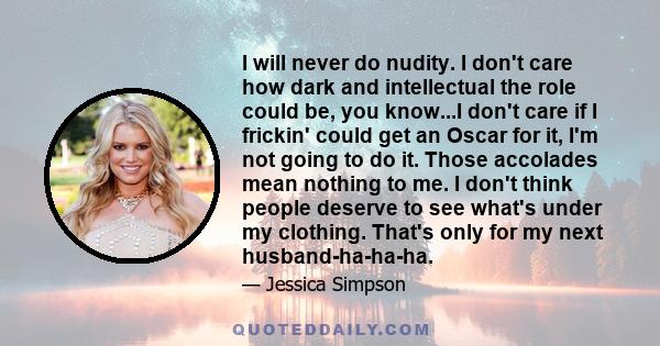 I will never do nudity. I don't care how dark and intellectual the role could be, you know...I don't care if I frickin' could get an Oscar for it, I'm not going to do it. Those accolades mean nothing to me. I don't