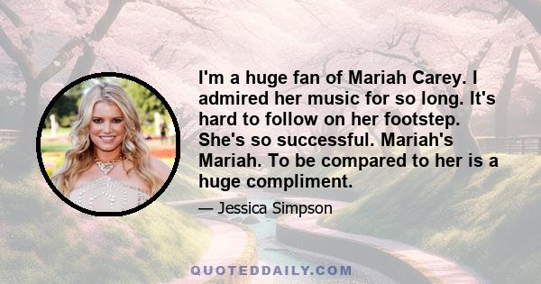 I'm a huge fan of Mariah Carey. I admired her music for so long. It's hard to follow on her footstep. She's so successful. Mariah's Mariah. To be compared to her is a huge compliment.