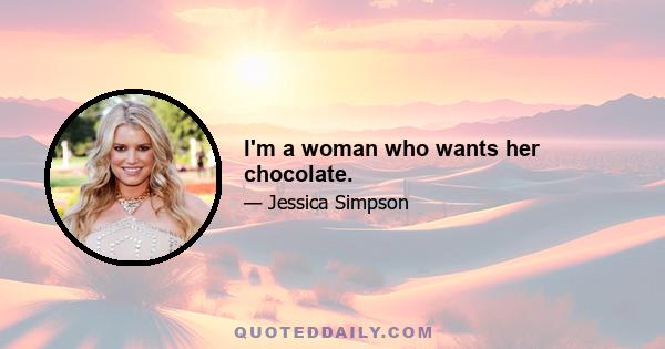 I'm a woman who wants her chocolate.