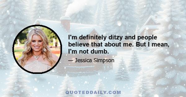 I'm definitely ditzy and people believe that about me. But I mean, I'm not dumb.