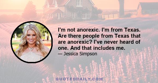 I'm not anorexic. I'm from Texas. Are there people from Texas that are anorexic? I've never heard of one. And that includes me.