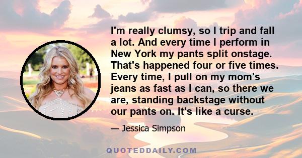 I'm really clumsy, so I trip and fall a lot. And every time I perform in New York my pants split onstage. That's happened four or five times. Every time, I pull on my mom's jeans as fast as I can, so there we are,