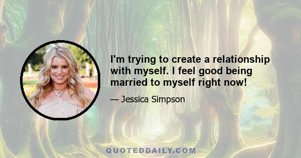 I'm trying to create a relationship with myself. I feel good being married to myself right now!