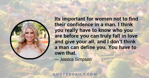 Its important for women not to find their confidence in a man. I think you really have to know who you are before you can truly fall in love and give your all, and I don't think a man can define you. You have to own